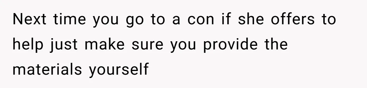 Next time you go to a con if she offers to help just make sure you provide the materials yourself
