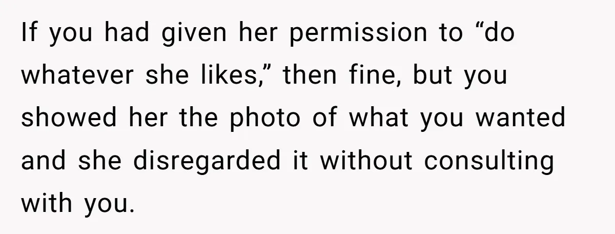 If you had given her permission to “do whatever she likes,” then fine, but you showed her the photo of what you wanted and she disregarded it without consulting with...