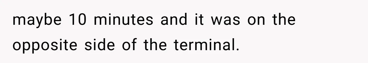 maybe 10 minutes and it was on the opposite side of the terminal.
