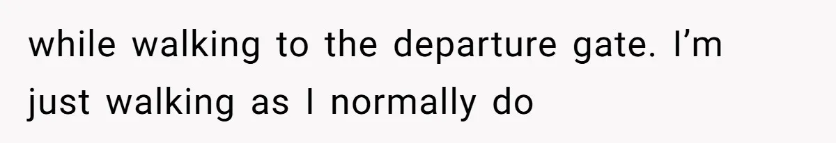 while walking to the departure gate. I’m just walking as I normally do