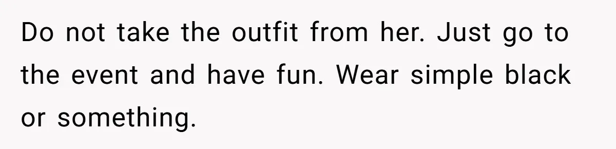 Do not take the outfit from her. Just go to the event and have fun. Wear simple black or something.