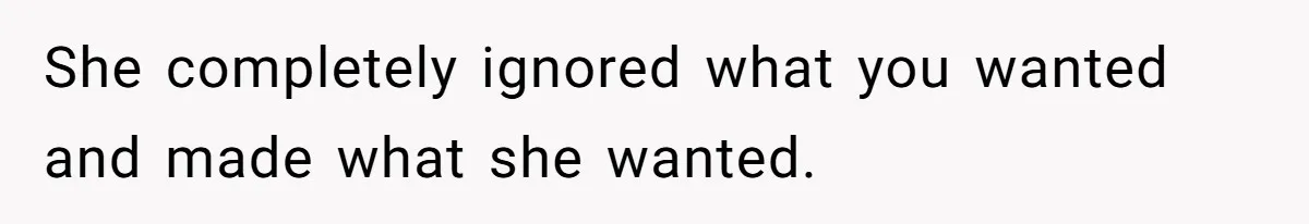 She completely ignored what you wanted and made what she wanted.