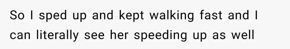 So I sped up and kept walking fast and I can literally see her speeding up as well