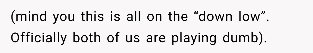 (mind you this is all on the “down low”. Officially both of us are playing dumb).