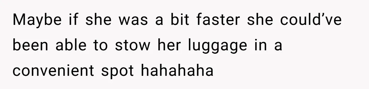 Maybe if she was a bit faster she could’ve been able to stow her luggage in a convenient spot hahahaha