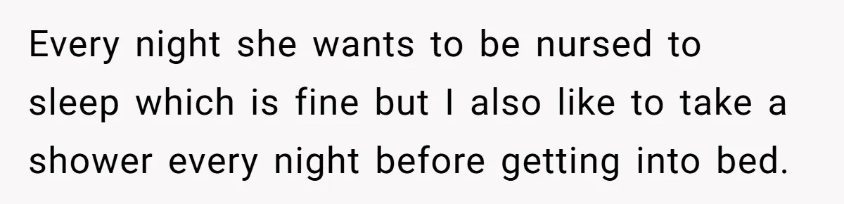 Every night she wants to be nursed to sleep which is fine but I also like to take a shower every night before getting into bed.