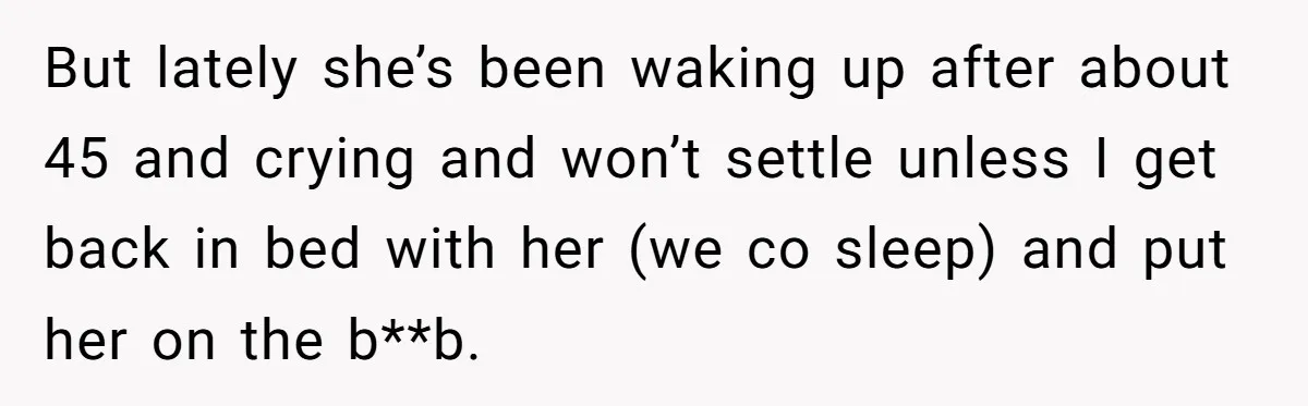 But lately she’s been waking up after about 45 and crying and won’t settle unless I get back in bed with her (we co sleep) and put her on the...