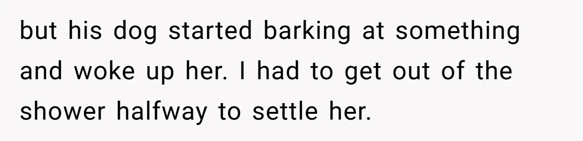 but his dog started barking at something and woke up her. I had to get out of the shower halfway to settle her.