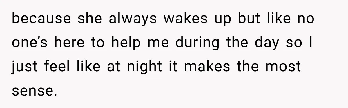 because she always wakes up but like no one’s here to help me during the day so I just feel like at night it makes the most sense.