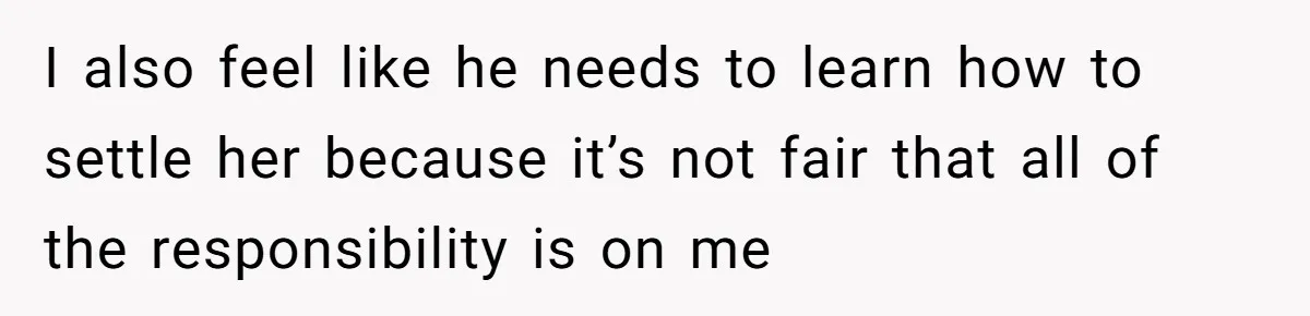I also feel like he needs to learn how to settle her because it’s not fair that all of the responsibility is on me