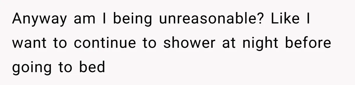 Anyway am I being unreasonable? Like I want to continue to shower at night before going to bed