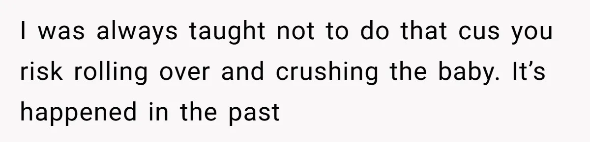 I was always taught not to do that cus you risk rolling over and crushing the baby. It’s happened in the past
