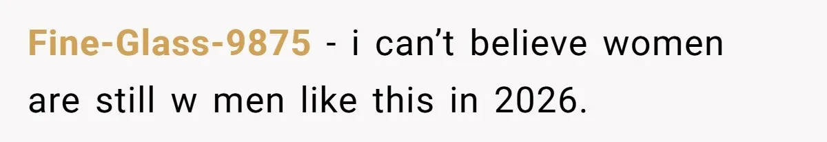 Fine-Glass-9875 − i can’t believe women are still w men like this in 2026.