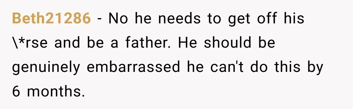 Beth21286 − No he needs to get off his \*rse and be a father. He should be genuinely embarrassed he can't do this by 6 months.