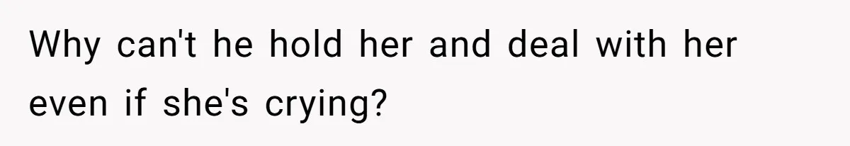 Why can't he hold her and deal with her even if she's crying?
