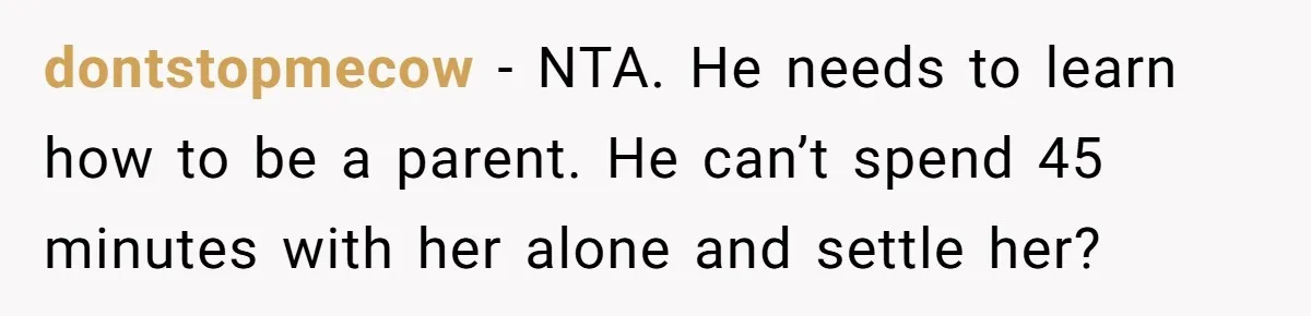 dontstopmecow − NTA. He needs to learn how to be a parent. He can’t spend 45 minutes with her alone and settle her?