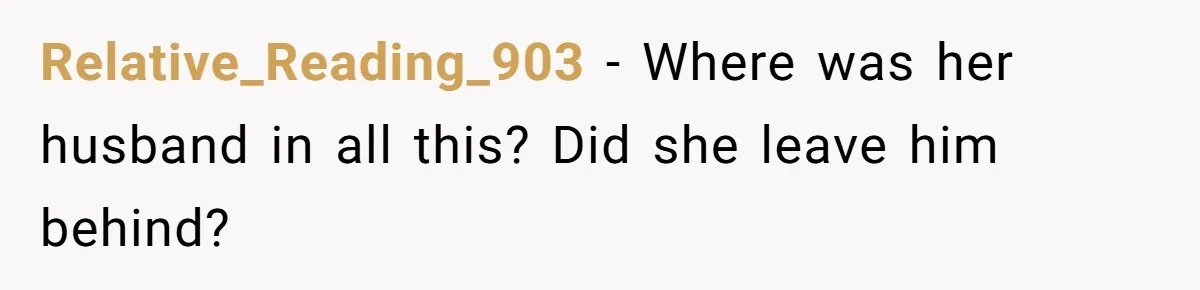 Relative_Reading_903 − Where was her husband in all this? Did she leave him behind?