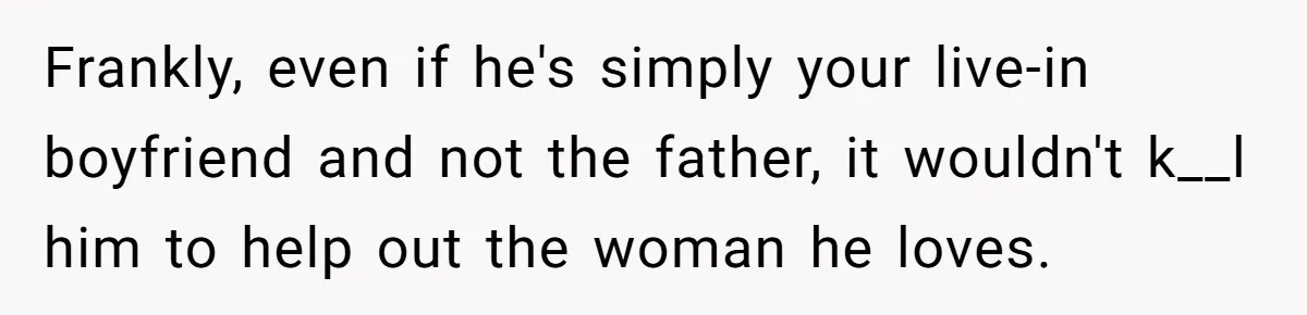 Frankly, even if he's simply your live-in boyfriend and not the father, it wouldn't k__l him to help out the woman he loves.