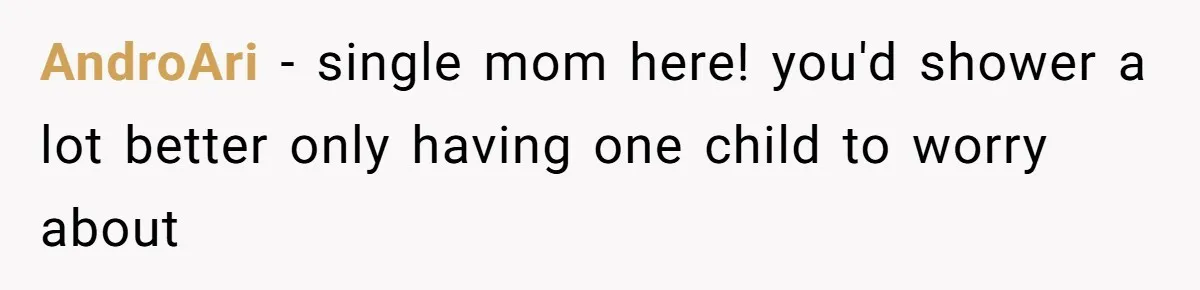 AndroAri − single mom here! you'd shower a lot better only having one child to worry about