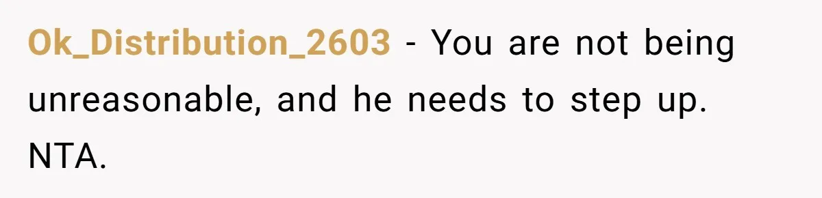 Ok_Distribution_2603 − You are not being unreasonable, and he needs to step up. NTA.
