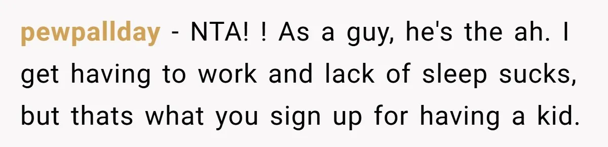 pewpallday − NTA! ! As a guy, he's the ah. I get having to work and lack of sleep sucks, but thats what you sign up for having a kid.