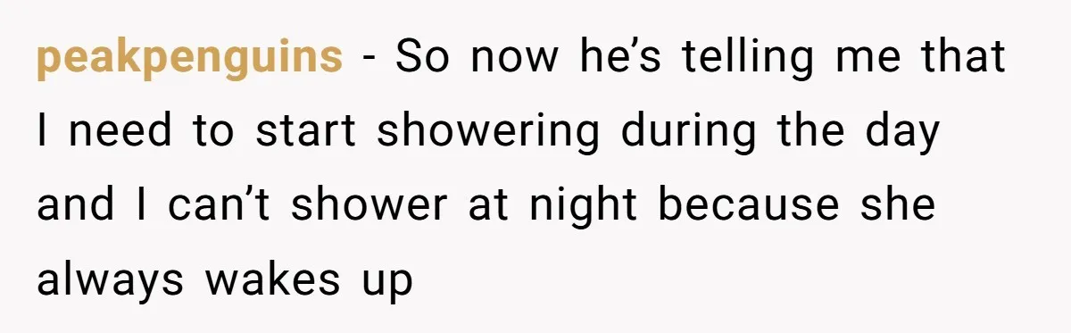 peakpenguins − So now he’s telling me that I need to start showering during the day and I can’t shower at night because she always wakes up