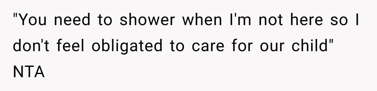 "You need to shower when I'm not here so I don't feel obligated to care for our child" NTA
