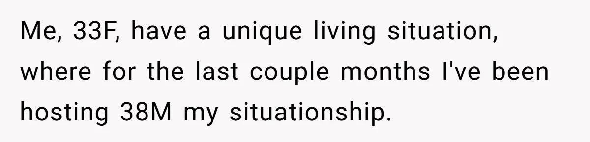 Me, 33F, have a unique living situation, where for the last couple months I've been hosting 38M my situationship.