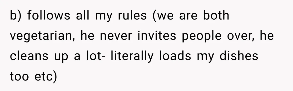 b) follows all my rules (we are both vegetarian, he never invites people over, he cleans up a lot- literally loads my dishes too etc)