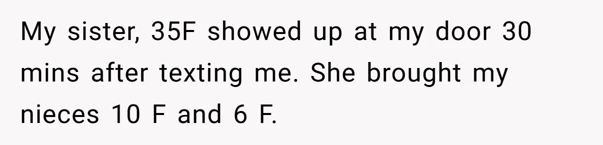 My sister, 35F showed up at my door 30 mins after texting me. She brought my nieces 10 F and 6 F.