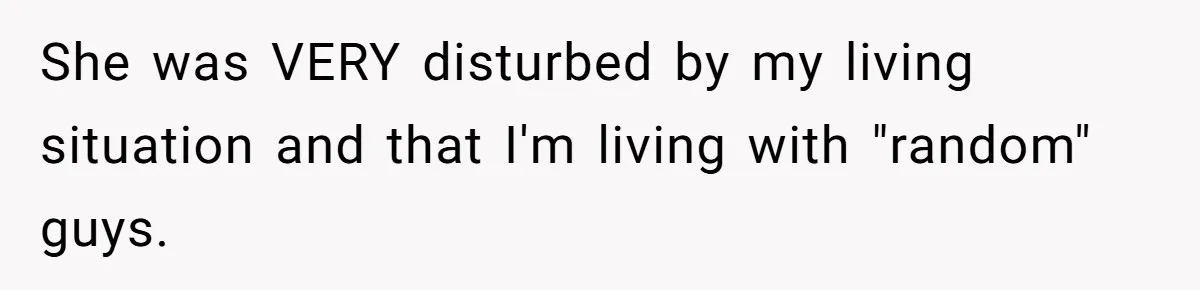 She was VERY disturbed by my living situation and that I'm living with "random" guys.