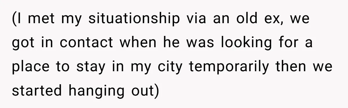 (I met my situationship via an old ex, we got in contact when he was looking for a place to stay in my city temporarily then we started hanging out)