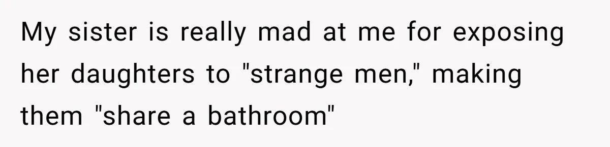 My sister is really mad at me for exposing her daughters to "strange men," making them "share a bathroom"