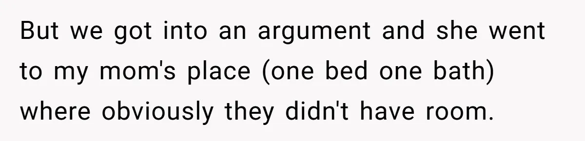 But we got into an argument and she went to my mom's place (one bed one bath) where obviously they didn't have room.