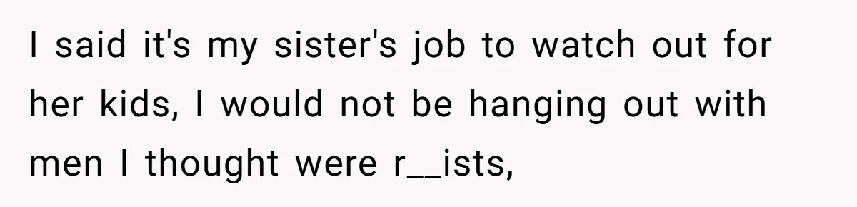I said it's my sister's job to watch out for her kids, I would not be hanging out with men I thought were r__ists,