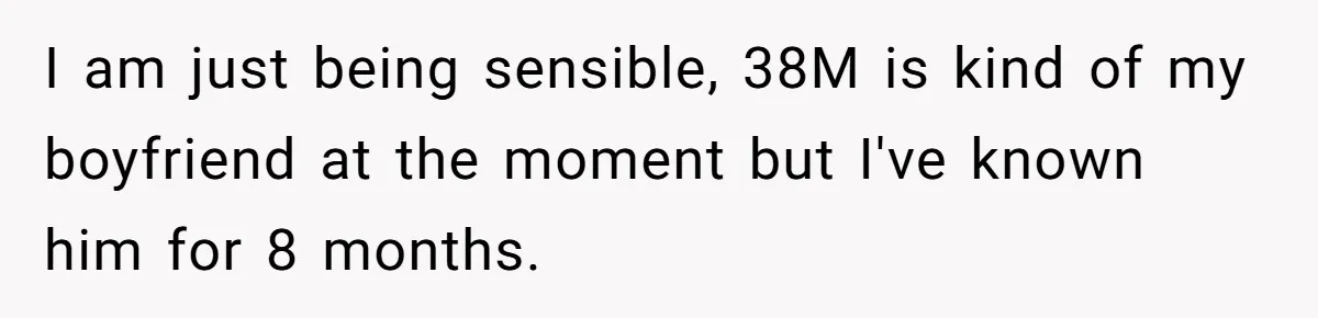 I am just being sensible, 38M is kind of my boyfriend at the moment but I've known him for 8 months.