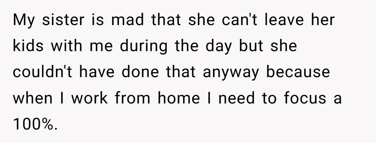 My sister is mad that she can't leave her kids with me during the day but she couldn't have done that anyway because when I work from home I need...