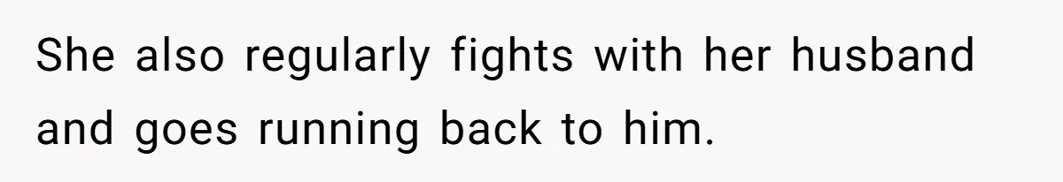She also regularly fights with her husband and goes running back to him.