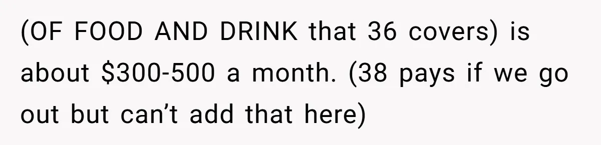 (OF FOOD AND DRINK that 36 covers) is about $300-500 a month. (38 pays if we go out but can’t add that here)