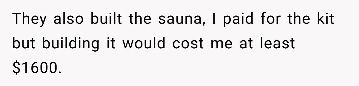 They also built the sauna, I paid for the kit but building it would cost me at least $1600.