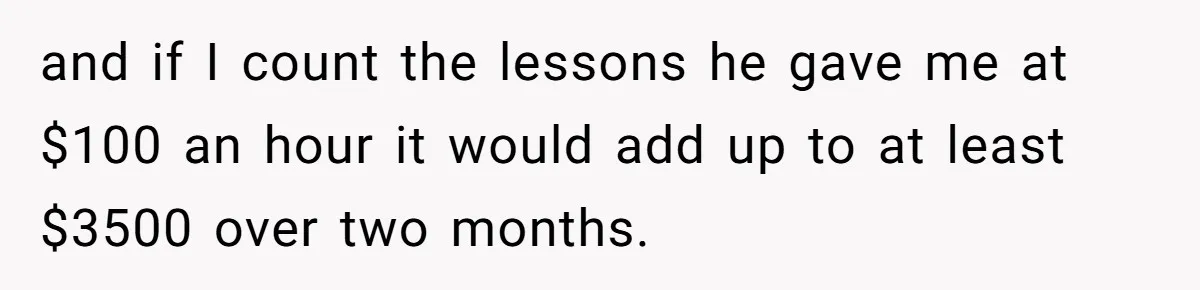 and if I count the lessons he gave me at $100 an hour it would add up to at least $3500 over two months.