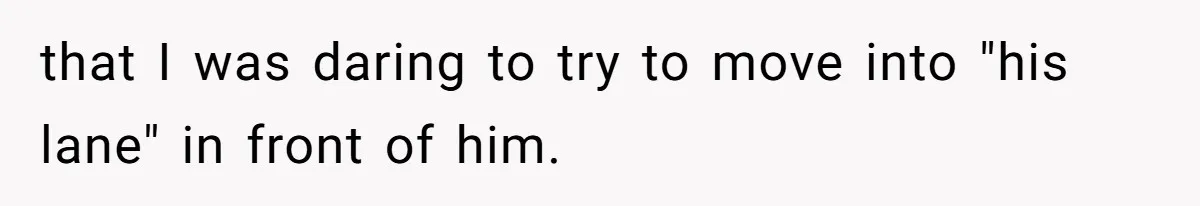 that I was daring to try to move into "his lane" in front of him.