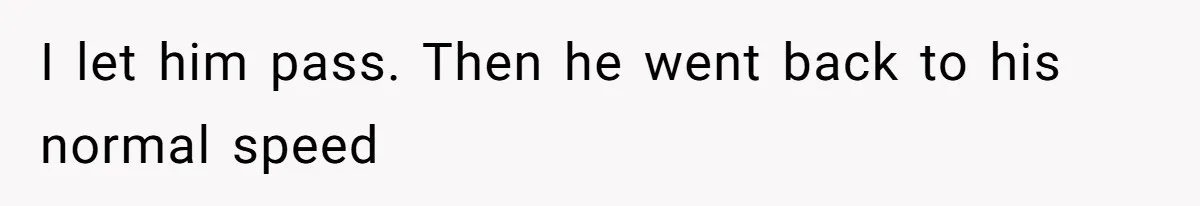 I let him pass. Then he went back to his normal speed