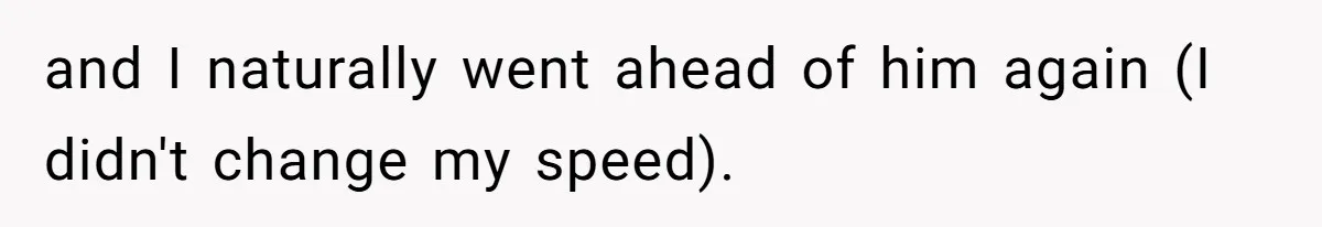 and I naturally went ahead of him again (I didn't change my speed).