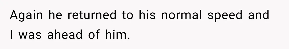 Again he returned to his normal speed and I was ahead of him.