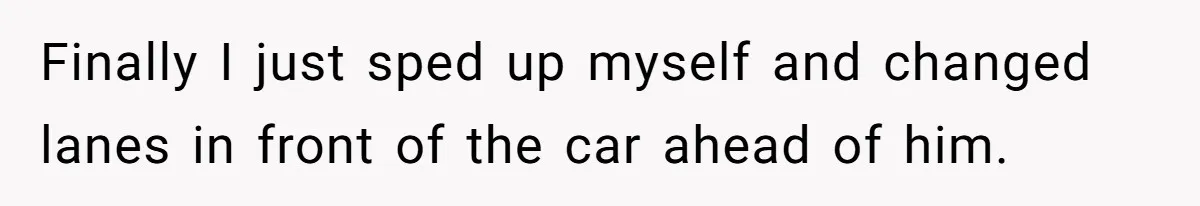 Finally I just sped up myself and changed lanes in front of the car ahead of him.