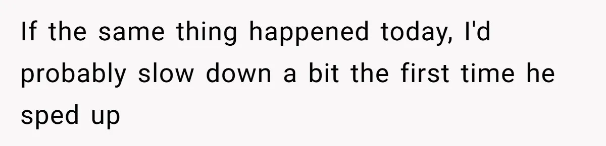 If the same thing happened today, I'd probably slow down a bit the first time he sped up