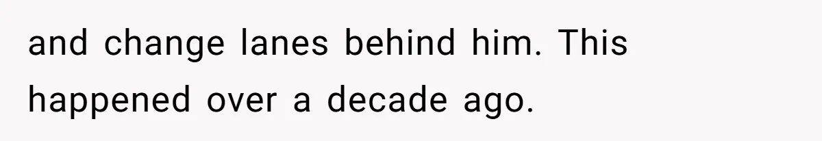 and change lanes behind him. This happened over a decade ago.