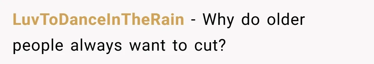 LuvToDanceInTheRain − Why do older people always want to cut?