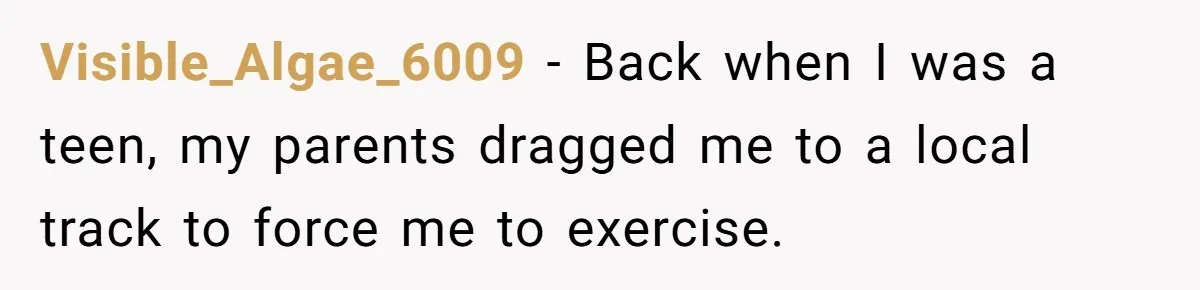 Visible_Algae_6009 − Back when I was a teen, my parents dragged me to a local track to force me to exercise.